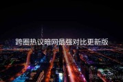 跨圈热议暗网最强对比更新版