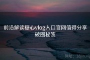 前沿解读糖心vlog入口官网值得分享破圈秘笈