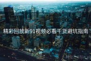 精彩回放新91视频必看干货避坑指南