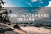 实时热搜糖心vlog入口官网官方最新回应冲上热搜