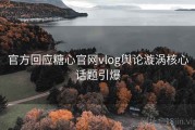 官方回应糖心官网vlog舆论漩涡核心话题引爆