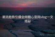 潮流趋势引爆全网糖心官网vlog一文揭秘