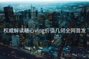 权威解读糖心vlog价值几何全网首发