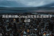 高能瞬间糖心vlog深挖背后逻辑新手必读