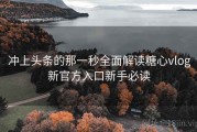 冲上头条的那一秒全面解读糖心vlog新官方入口新手必读