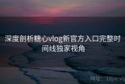 深度剖析糖心vlog新官方入口完整时间线独家视角