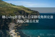糖心vlog新官方入口深耕视角舆论漩涡核心幕后花絮
