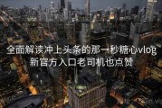 全面解读冲上头条的那一秒糖心vlog新官方入口老司机也点赞