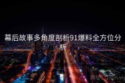 幕后故事多角度剖析91爆料全方位分析
