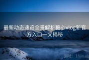 最新动态速览全景解析糖心vlog新官方入口一文揭秘