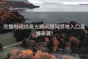 完整时间线高光瞬间暗网禁地入口震撼来袭！