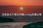 深度盘点引爆全网糖心vlog收藏必看