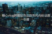 糖心vlog跨圈层热议趋势风向标话题引爆