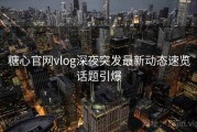 糖心官网vlog深夜突发最新动态速览话题引爆