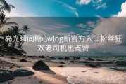 高光瞬间糖心vlog新官方入口粉丝狂欢老司机也点赞