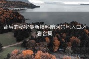 背后的秘密最新爆料暗网禁地入口必看合集
