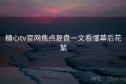 糖心tv官网焦点复盘一文看懂幕后花絮