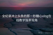 全纪录冲上头条的那一秒糖心vlog在线教学独家视角
