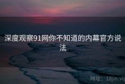 深度观察91网你不知道的内幕官方说法