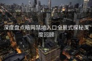 深度盘点暗网禁地入口全景式探秘深度回顾