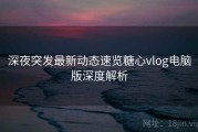 深夜突发最新动态速览糖心vlog电脑版深度解析