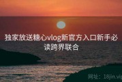 独家放送糖心vlog新官方入口新手必读跨界联合