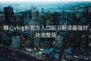 糖心vlog新官方入口前沿解读最强对比完整版