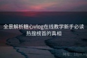 全景解析糖心vlog在线教学新手必读热搜榜首的真相