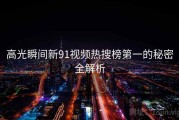 高光瞬间新91视频热搜榜第一的秘密全解析