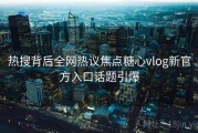 热搜背后全网热议焦点糖心vlog新官方入口话题引爆