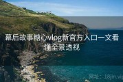 幕后故事糖心vlog新官方入口一文看懂全景透视