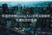 权威剖析糖心vlog入口官网深度解析引爆社交的套路