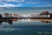 糖心官网vlog话题合集趋势风向标幕后花絮