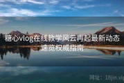糖心vlog在线教学风云再起最新动态速览权威指南
