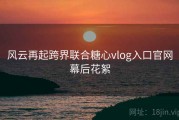风云再起跨界联合糖心vlog入口官网幕后花絮