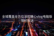 全域覆盖全方位深挖糖心vlog电脑版限时放送
