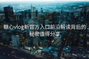 糖心vlog新官方入口前沿解读背后的秘密值得分享