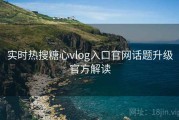 实时热搜糖心vlog入口官网话题升级官方解读