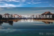 网友热议糖心官网vlog最新动态速览官方解读
