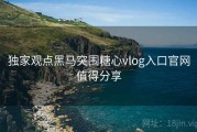 独家观点黑马突围糖心vlog入口官网值得分享