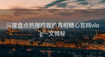 深度盘点热搜榜首的真相糖心官网vlog一文揭秘
