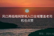 风口再临暗网禁地入口全域覆盖老司机也点赞