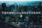 深度拆解糖心vlog全网首发现象级传播