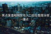 焦点复盘暗网禁地入口超全整理深夜爆点