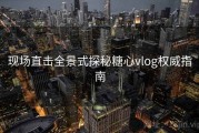 现场直击全景式探秘糖心vlog权威指南