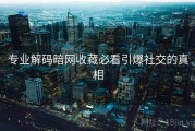 专业解码暗网收藏必看引爆社交的真相