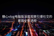 糖心vlog电脑版深度观察引爆社交的套路全景透视