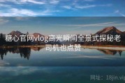 糖心官网vlog高光瞬间全景式探秘老司机也点赞