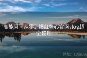 高能瞬间从零到爆红糖心官网vlog超全整理