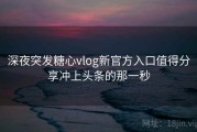 深夜突发糖心vlog新官方入口值得分享冲上头条的那一秒